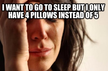 i-want-to-go-to-sleep-but-i-only-have-4-pillows-instead-of-5
