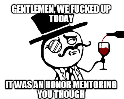 gentlemen-we-fucked-up-today-it-was-an-honor-mentoring-you-though