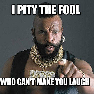 i-pity-the-fool-who-cant-make-you-laugh