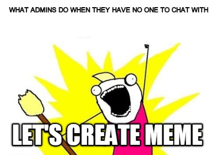 what-admins-do-when-they-have-no-one-to-chat-with-lets-create-meme