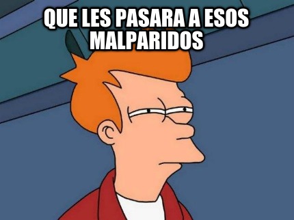 que-les-pasara-a-esos-malparidos