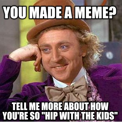 you-made-a-meme-tell-me-more-about-how-youre-so-hip-with-the-kids
