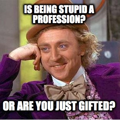 is-being-stupid-a-profession-or-are-you-just-gifted
