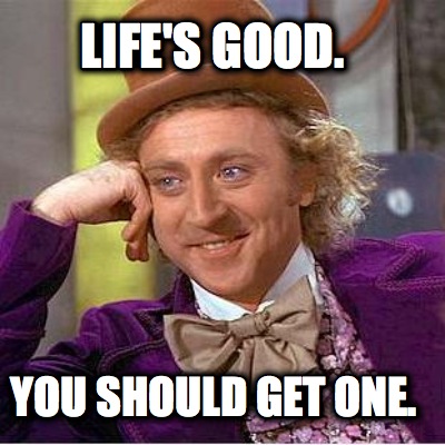 lifes-good.-you-should-get-one