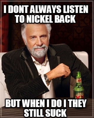 i-dont-always-listen-to-nickel-back-but-when-i-do-i-they-still-suck