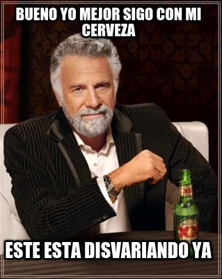 bueno-yo-mejor-sigo-con-mi-cerveza-este-esta-disvariando-ya