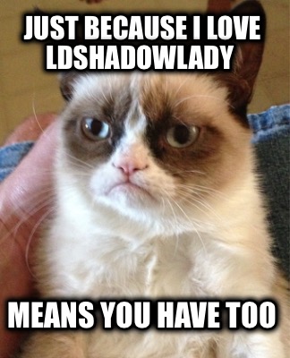 just-because-i-love-ldshadowlady-means-you-have-too