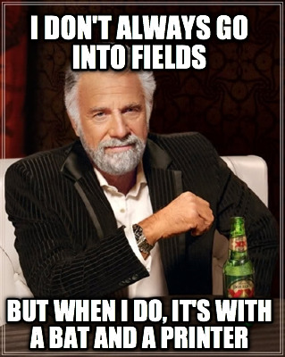 i-dont-always-go-into-fields-but-when-i-do-its-with-a-bat-and-a-printer