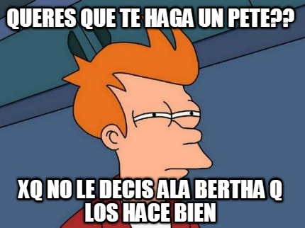 queres-que-te-haga-un-pete-xq-no-le-decis-ala-bertha-q-los-hace-bien