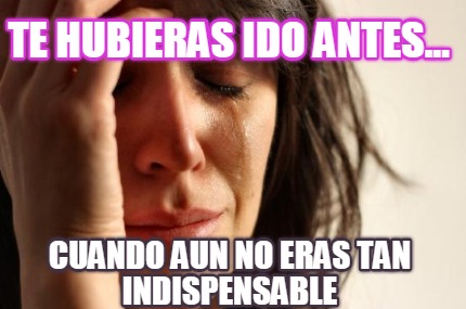 te-hubieras-ido-antes...-cuando-aun-no-eras-tan-indispensable