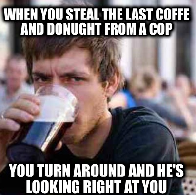 when-you-steal-the-last-coffe-and-donught-from-a-cop-you-turn-around-and-hes-loo