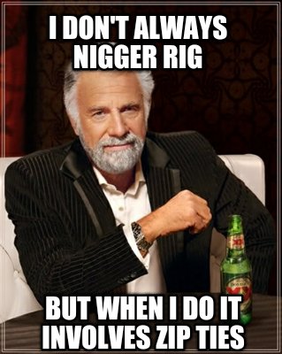 i-dont-always-nigger-rig-but-when-i-do-it-involves-zip-ties