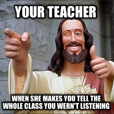 your-teacher-when-she-makes-you-tell-the-whole-class-you-wernt-listening