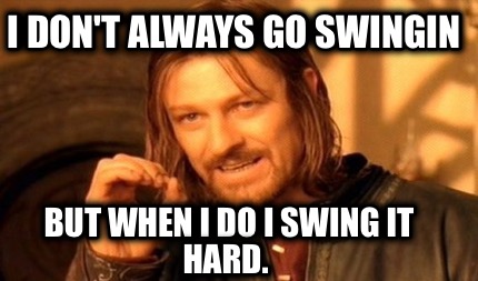 i-dont-always-go-swingin-but-when-i-do-i-swing-it-hard