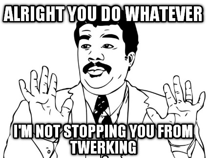 alright-you-do-whatever-im-not-stopping-you-from-twerking