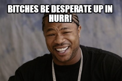 bitches-be-desperate-up-in-hurr