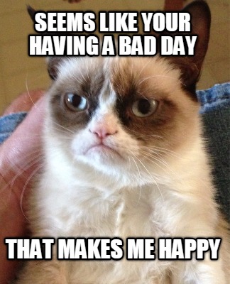 seems-like-your-having-a-bad-day-that-makes-me-happy