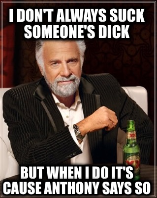 i-dont-always-suck-someones-dick-but-when-i-do-its-cause-anthony-says-so