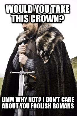 would-you-take-this-crown-umm-why-not-i-dont-care-about-you-foolish-romans