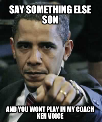 say-something-else-son-and-you-wont-play-in-my-coach-ken-voice