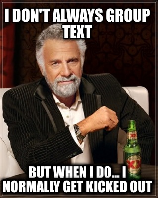 i-dont-always-group-text-but-when-i-do...-i-normally-get-kicked-out