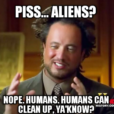 piss...-aliens-nope.-humans.-humans-can-clean-up-yaknow