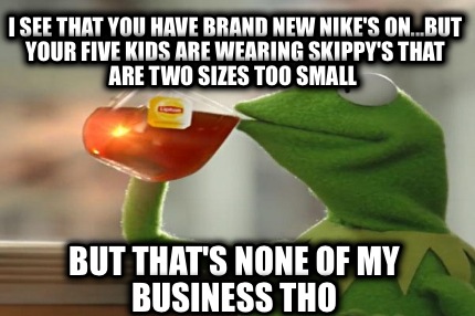 i-see-that-you-have-brand-new-nikes-on...but-your-five-kids-are-wearing-skippys-