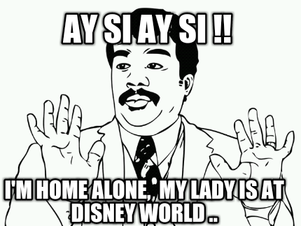 ay-si-ay-si-im-home-alone-my-lady-is-at-disney-world-