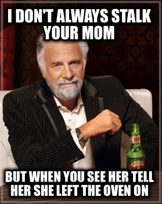 i-dont-always-stalk-your-mom-but-when-you-see-her-tell-her-she-left-the-oven-on