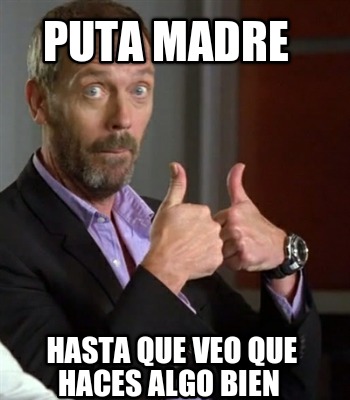 puta-madre-hasta-que-veo-que-haces-algo-bien