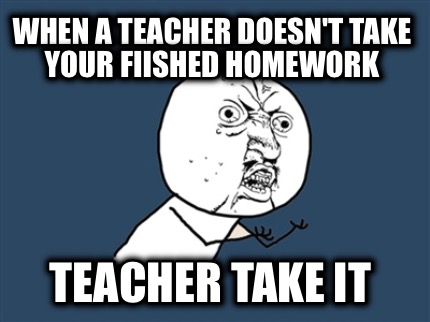 when-a-teacher-doesnt-take-your-fiished-homework-teacher-take-it