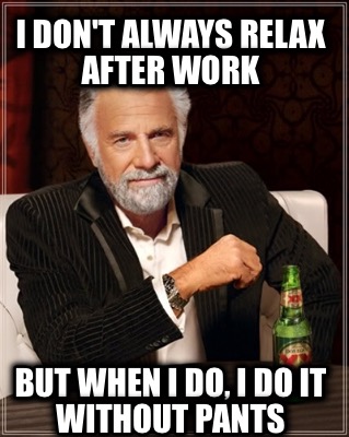 i-dont-always-relax-after-work-but-when-i-do-i-do-it-without-pants