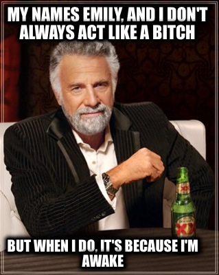 my-names-emily-and-i-dont-always-act-like-a-bitch-but-when-i-do-its-because-im-a