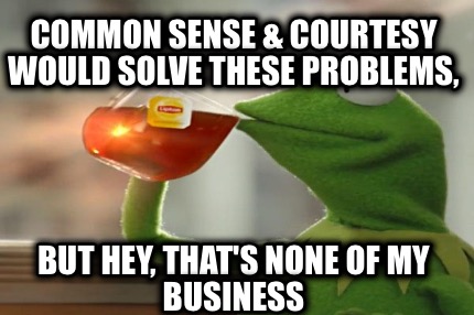 common-sense-courtesy-would-solve-these-problems-but-hey-thats-none-of-my-busine