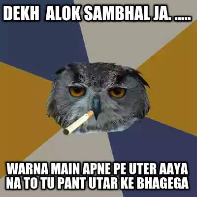 dekh-alok-sambhal-ja.-.....-warna-main-apne-pe-uter-aaya-na-to-tu-pant-utar-ke-b