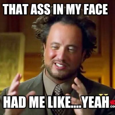 that-ass-in-my-face-had-me-like....yeah