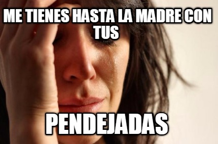 me-tienes-hasta-la-madre-con-tus-pendejadas
