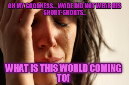 oh-my-goodness...-wade-did-not-wear-his-short-shorts..-what-is-this-world-coming