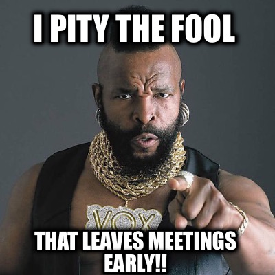 i-pity-the-fool-that-leaves-meetings-early