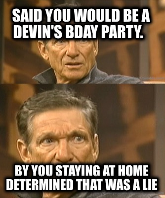 said-you-would-be-a-devins-bday-party.-by-you-staying-at-home-determined-that-wa