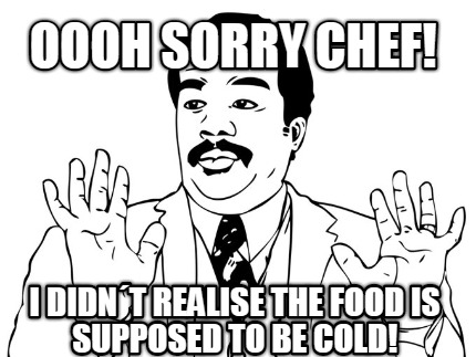 oooh-sorry-chef-i-didnt-realise-the-food-is-supposed-to-be-cold
