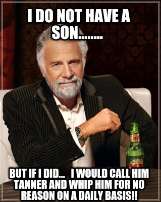 i-do-not-have-a-son........-but-if-i-did...-i-would-call-him-tanner-and-whip-him