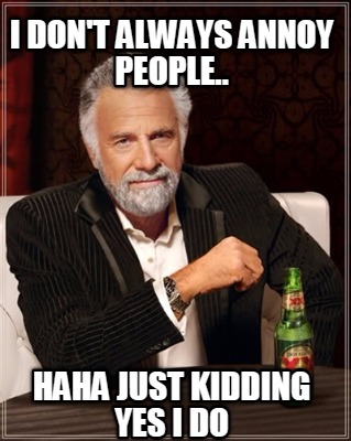i-dont-always-annoy-people..-haha-just-kidding-yes-i-do