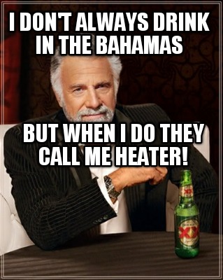 i-dont-always-drink-in-the-bahamas-but-when-i-do-they-call-me-heater