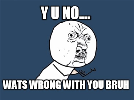 y-u-no....-wats-wrong-with-you-bruh