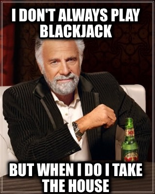 i-dont-always-play-blackjack-but-when-i-do-i-take-the-house