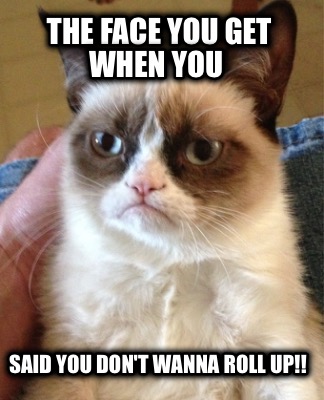 the-face-you-get-when-you-said-you-dont-wanna-roll-up