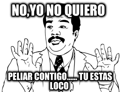 noyo-no-quiero-peliar-contigo......-tu-estas-loco