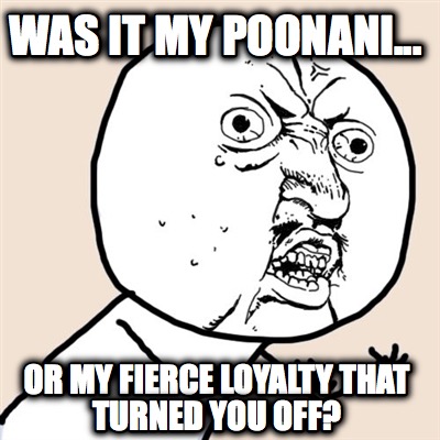 was-it-my-poonani...-or-my-fierce-loyalty-that-turned-you-off