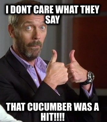 i-dont-care-what-they-say-that-cucumber-was-a-hit